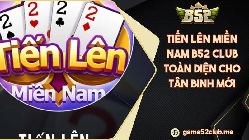 Tiến Lên Miền Nam B52 CLUB Toàn Diện Cho Tân Binh Mới